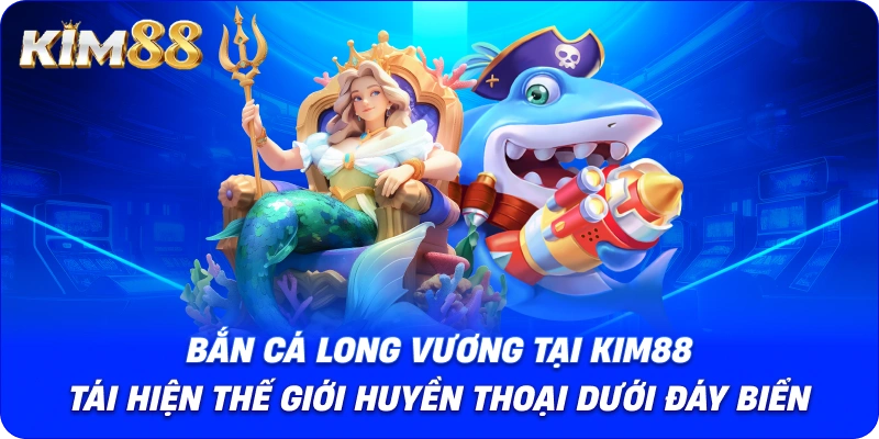 BẮN CÁ LONG VƯƠNG tại KIM88 tái hiện thế giới huyền thoại dưới đáy biển.