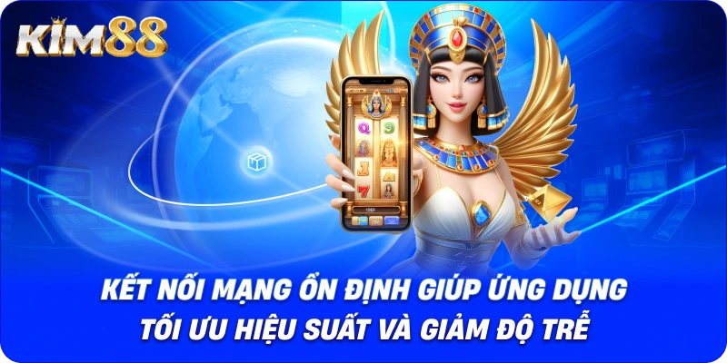 Kết nối mạng ổn định giúp ứng dụng tối ưu hiệu suất và giảm độ trễ.